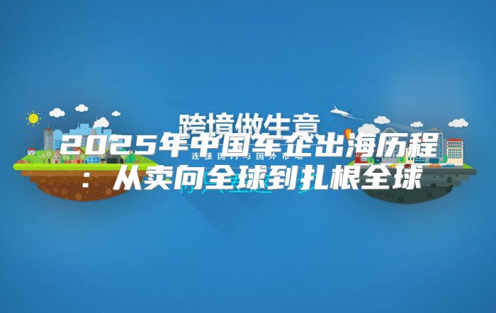 2025年中国车企出海历程：从卖向全球到扎根全球