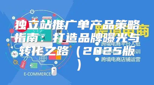 独立站推广单产品策略指南：打造品牌曝光与转化之路2025版