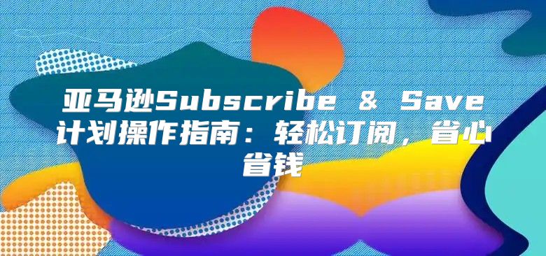 亚马逊Subscribe & Save计划操作指南：轻松订阅，省心省钱