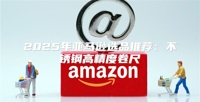 2025年亚马逊选品推荐：不锈钢高精度卷尺