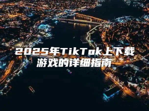 2025年TikTok上下载游戏的详细指南