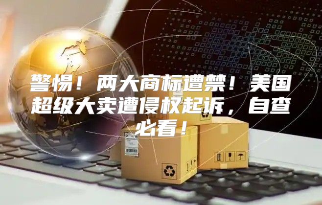 警惕！两大商标遭禁！美国超级大卖遭侵权起诉，自查必看！