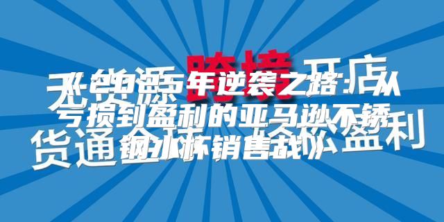 2025年逆袭之路：从亏损到盈利的亚马逊不锈钢水杯销售战
