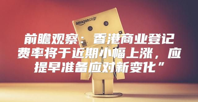 前瞻观察：香港商业登记费率将于近期小幅上涨，应提早准备应对新变化”