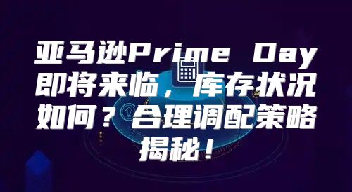 亚马逊Prime Day即将来临，库存状况如何？合理调配策略揭秘！