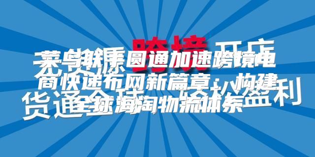 菜鸟联手圆通加速跨境电商快递布网新篇章：构建全球海淘物流体系