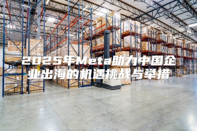 2025年Meta助力中国企业出海的机遇挑战与举措