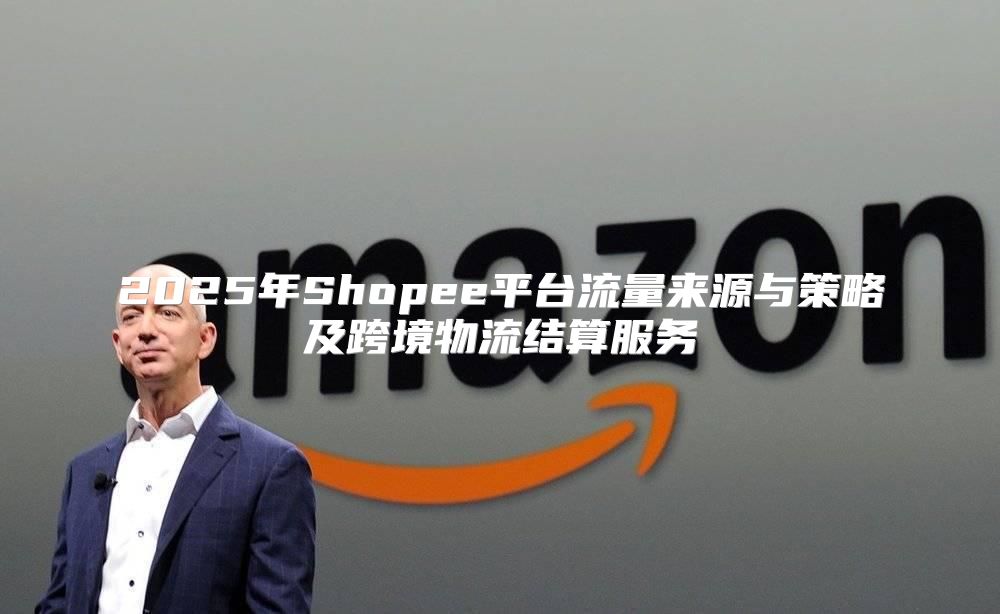 2025年Shopee平台流量来源与策略及跨境物流结算服务