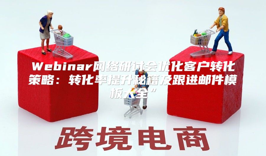 Webinar网络研讨会优化客户转化策略：转化率提升秘籍及跟进邮件模板大全”