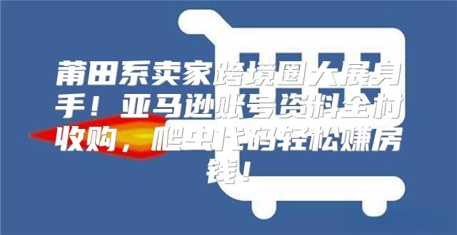 莆田系卖家跨境圈大展身手！亚马逊账号资料全村收购，爬虫代码轻松赚房钱！