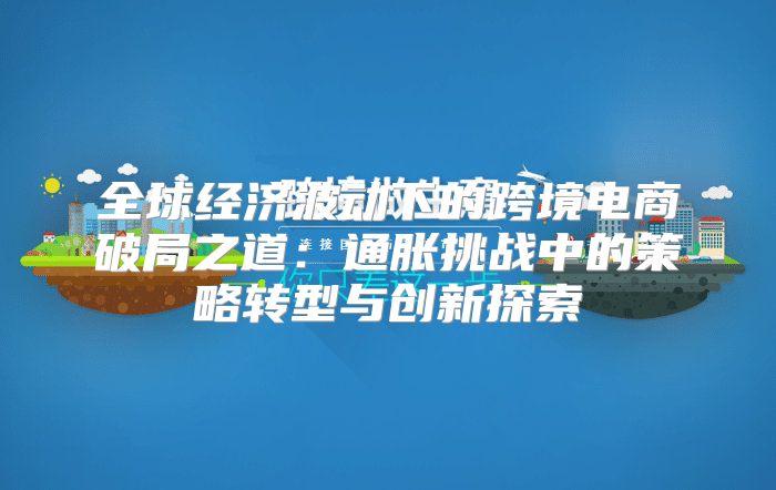 全球经济波动下的跨境电商破局之道：通胀挑战中的策略转型与创新探索