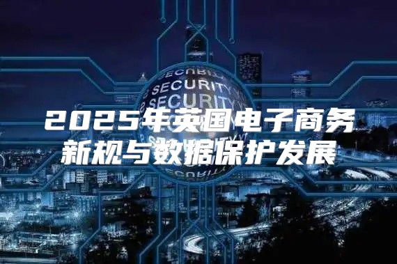2025年英国电子商务新规与数据保护发展