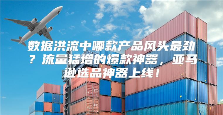 数据洪流中哪款产品风头最劲？流量猛增的爆款神器，亚马逊选品神器上线！