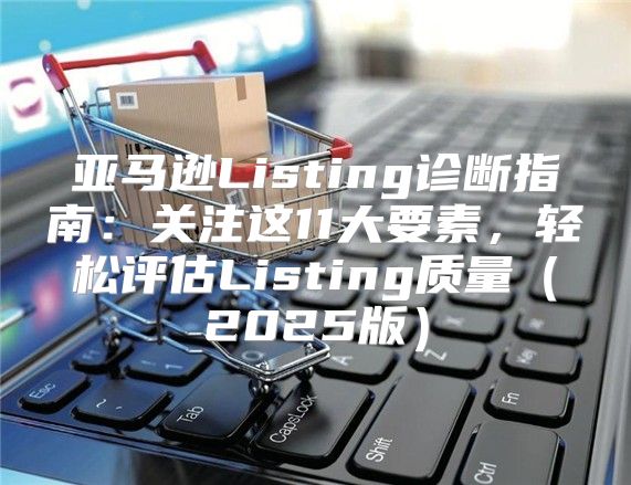 亚马逊Listing诊断指南：关注这11大要素，轻松评估Listing质量2025版