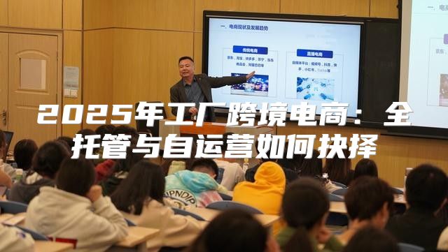 2025年工厂跨境电商：全托管与自运营如何抉择