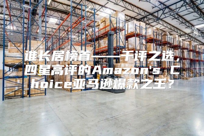 谁长居榜首——千评之选，四星高评的Amazon's Choice亚马逊爆款之王？