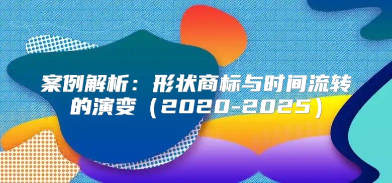 案例解析：形状商标与时间流转的演变2020-2025
