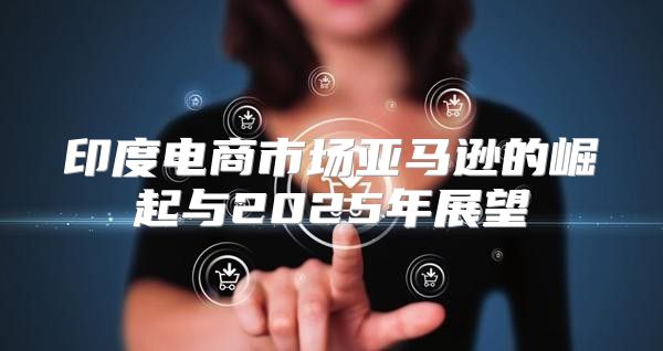 印度电商市场亚马逊的崛起与2025年展望