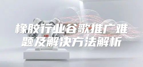 橡胶行业谷歌推广难题及解决方法解析