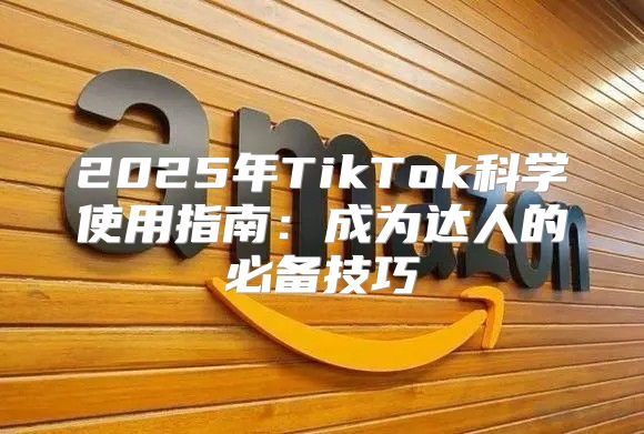 2025年TikTok科学使用指南：成为达人的必备技巧