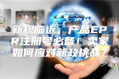 新规临近，产品EPR注册号必备！卖家如何应对新政挑战？