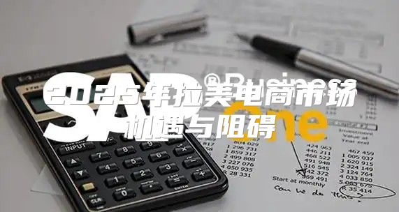 2025年拉美电商市场机遇与阻碍