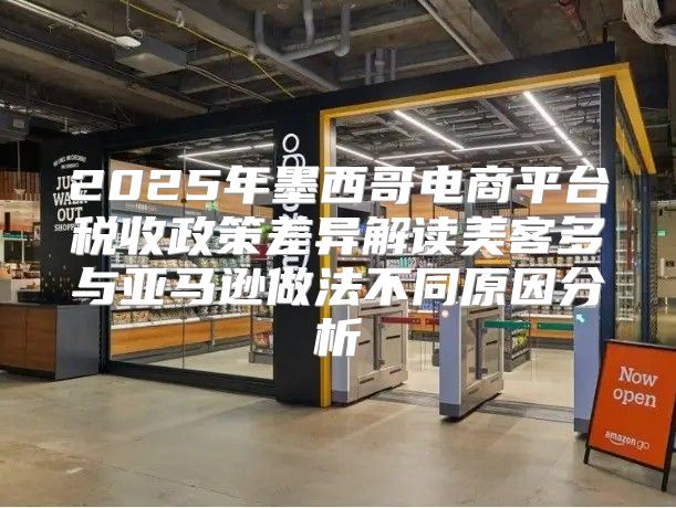 2025年墨西哥电商平台税收政策差异解读美客多与亚马逊做法不同原因分析