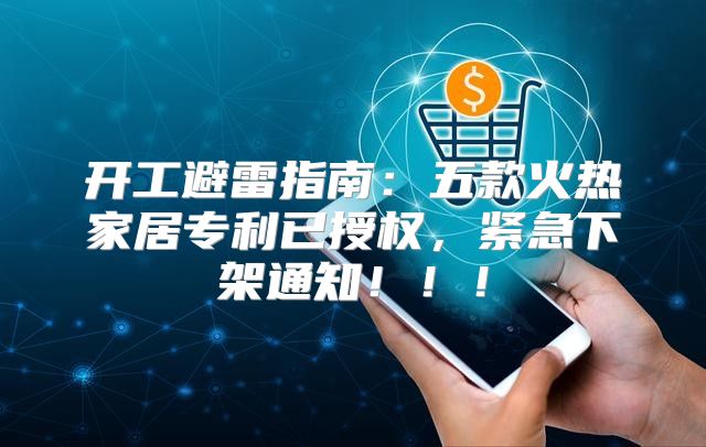 开工避雷指南：五款火热家居专利已授权，紧急下架通知！！！