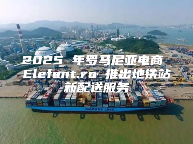 2025 年罗马尼亚电商 Elefant.ro 推出地铁站新配送服务