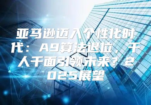 亚马逊迈入个性化时代：A9算法退位，千人千面引领未来？2025展望