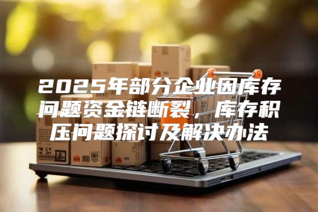 2025年部分企业因库存问题资金链断裂，库存积压问题探讨及解决办法