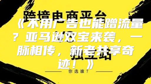 不用广告也能蹭流量？亚马逊双宝来袭，一脉相传，新老共享奇迹！