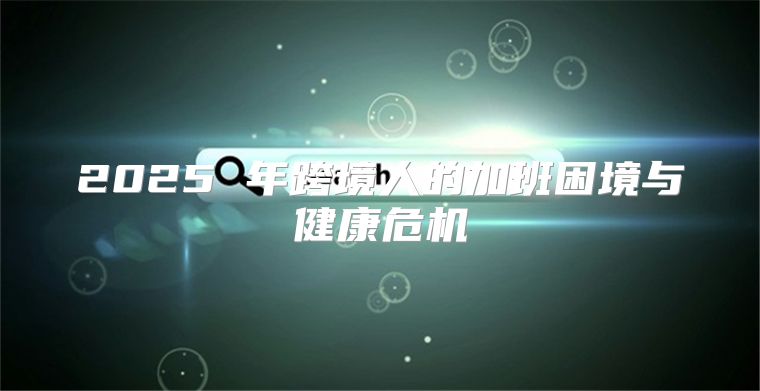 2025 年跨境人的加班困境与健康危机