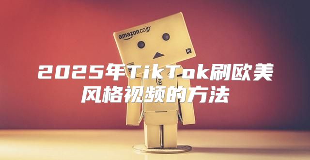 2025年TikTok刷欧美风格视频的方法