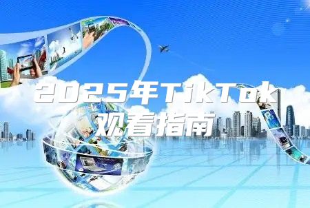 2025年TikTok观看指南