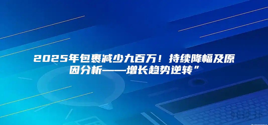 2025年包裹减少九百万！持续降幅及原因分析——增长趋势逆转”