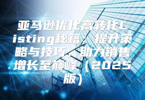 亚马逊优化高转化Listing秘籍：提升策略与技巧，助力销售增长至巅峰2025版