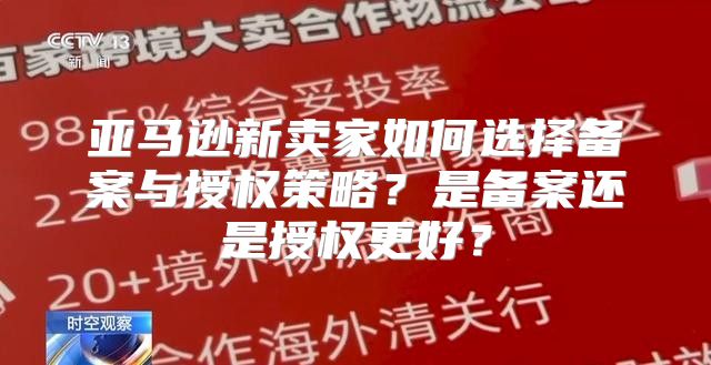 亚马逊新卖家如何选择备案与授权策略？是备案还是授权更好？