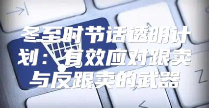 冬至时节话透明计划：有效应对跟卖与反跟卖的武器