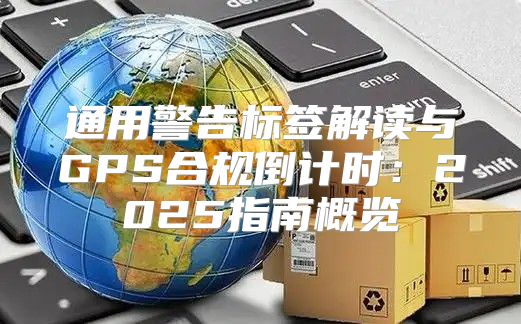 通用警告标签解读与GPS合规倒计时：2025指南概览