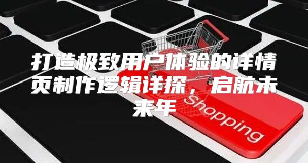 打造极致用户体验的详情页制作逻辑详探，启航未来年