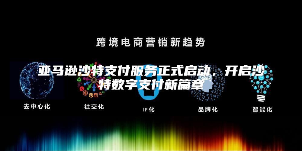 亚马逊沙特支付服务正式启动，开启沙特数字支付新篇章