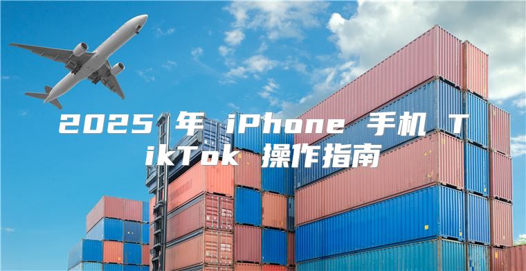 2025 年 iPhone 手机 TikTok 操作指南