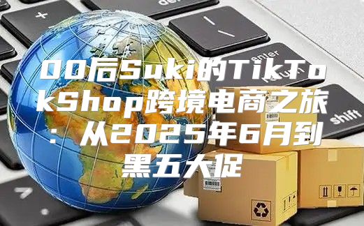 00后Suki的TikTokShop跨境电商之旅：从2025年6月到黑五大促