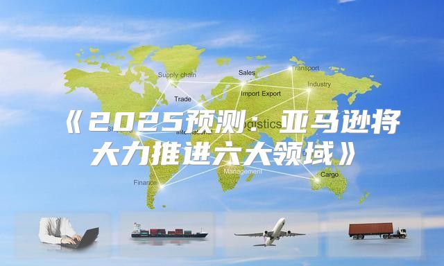 2025预测：亚马逊将大力推进六大领域