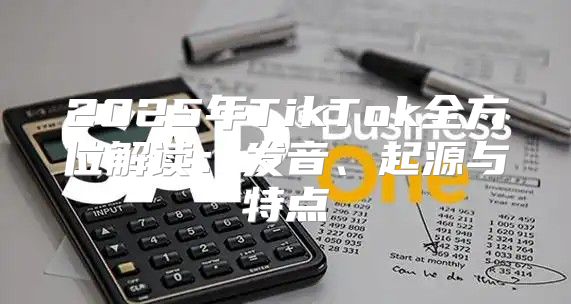 2025年TikTok全方位解读：发音、起源与特点