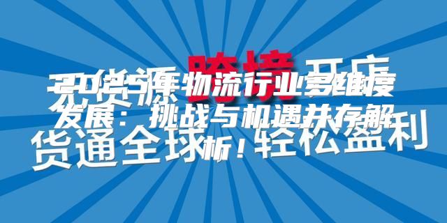 2025年物流行业多维度发展：挑战与机遇并存解析！
