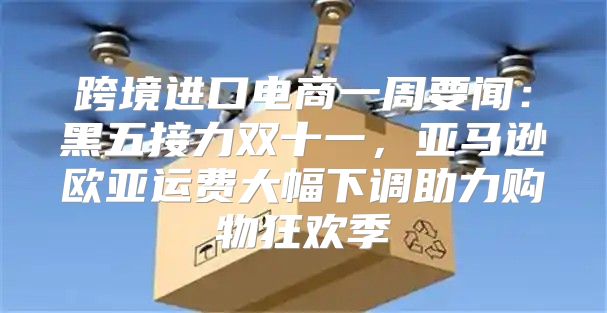 跨境进口电商一周要闻：黑五接力双十一，亚马逊欧亚运费大幅下调助力购物狂欢季