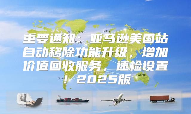 重要通知：亚马逊美国站自动移除功能升级，增加价值回收服务，速检设置！2025版