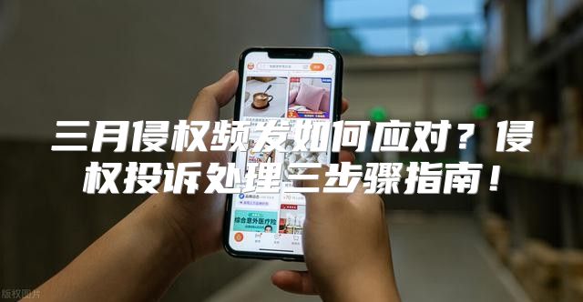 三月侵权频发如何应对？侵权投诉处理三步骤指南！